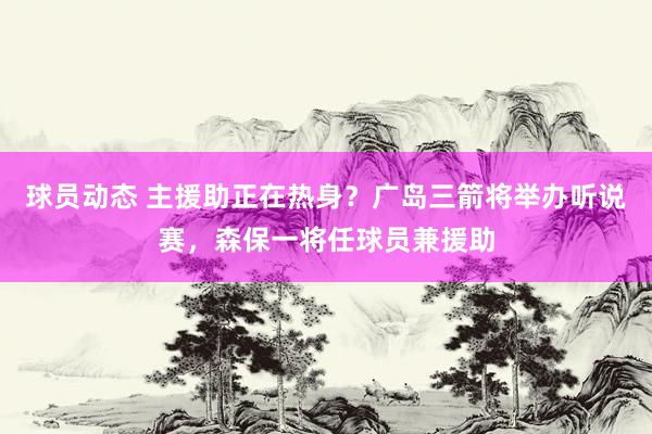 球员动态 主援助正在热身？广岛三箭将举办听说赛，森保一将任球员兼援助