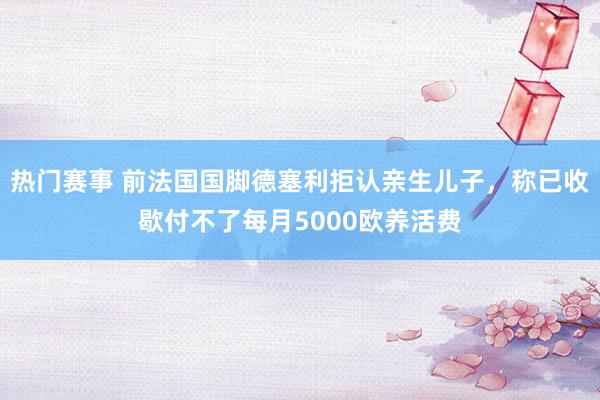 热门赛事 前法国国脚德塞利拒认亲生儿子，称已收歇付不了每月5000欧养活费