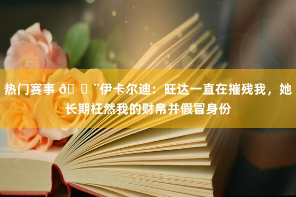 热门赛事 😨伊卡尔迪：旺达一直在摧残我，她长期枉然我的财帛并假冒身份