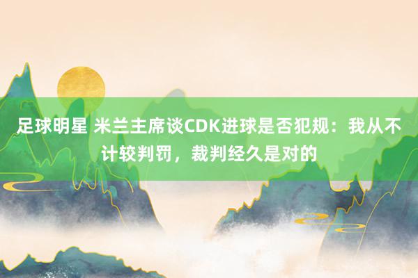 足球明星 米兰主席谈CDK进球是否犯规：我从不计较判罚，裁判经久是对的