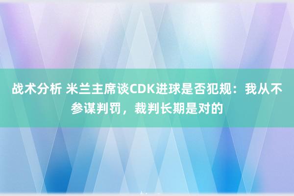 战术分析 米兰主席谈CDK进球是否犯规：我从不参谋判罚，裁判长期是对的