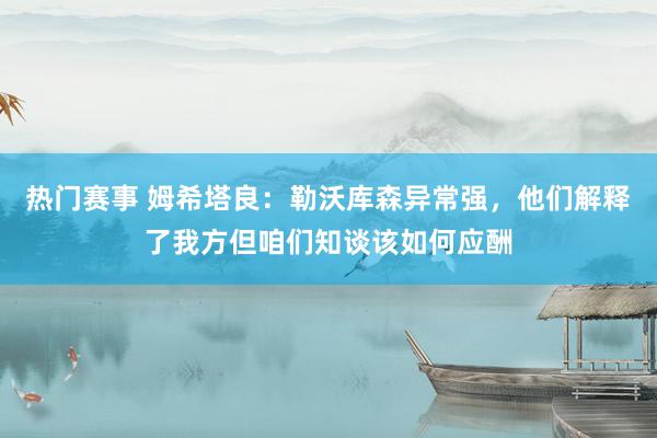 热门赛事 姆希塔良：勒沃库森异常强，他们解释了我方但咱们知谈该如何应酬