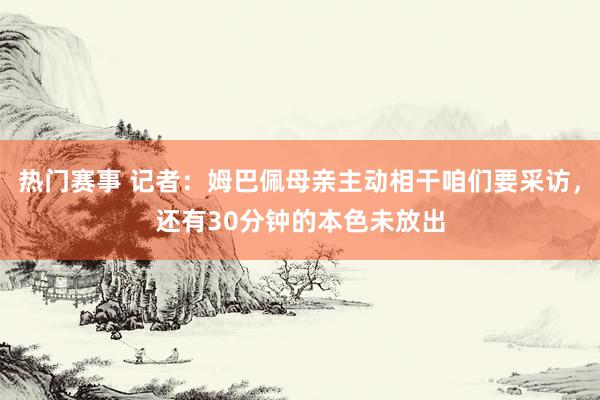 热门赛事 记者：姆巴佩母亲主动相干咱们要采访，还有30分钟的本色未放出