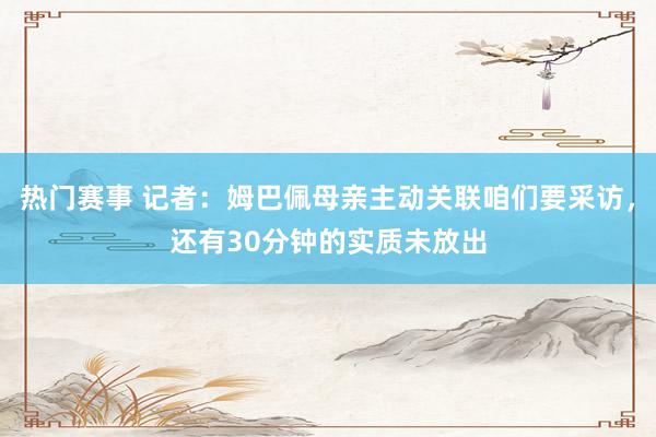 热门赛事 记者：姆巴佩母亲主动关联咱们要采访，还有30分钟的实质未放出