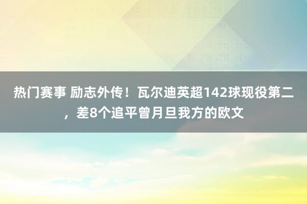 热门赛事 励志外传！瓦尔迪英超142球现役第二，差8个追平曾月旦我方的欧文