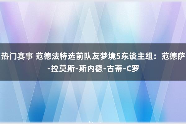 热门赛事 范德法特选前队友梦境5东谈主组：范德萨-拉莫斯-斯内德-古蒂-C罗