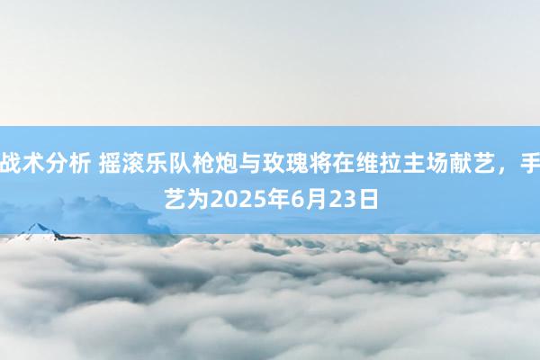 战术分析 摇滚乐队枪炮与玫瑰将在维拉主场献艺，手艺为2025年6月23日