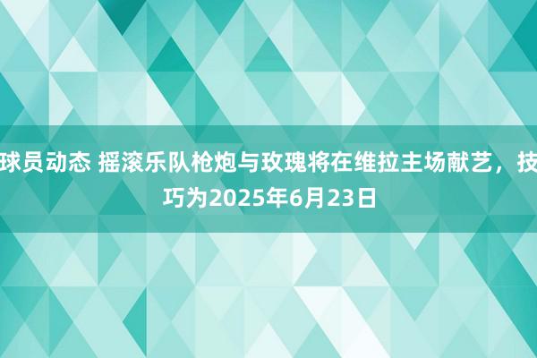 球员动态 摇滚乐队枪炮与玫瑰将在维拉主场献艺，技巧为2025年6月23日