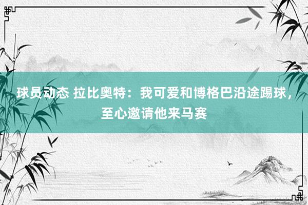 球员动态 拉比奥特：我可爱和博格巴沿途踢球，至心邀请他来马赛