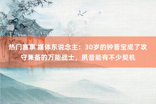 热门赛事 媒体东说念主：30岁的钟晋宝成了攻守兼备的万能战士，夙昔能有不少契机