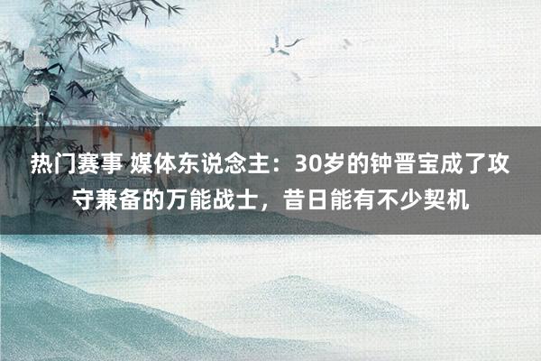 热门赛事 媒体东说念主：30岁的钟晋宝成了攻守兼备的万能战士，昔日能有不少契机