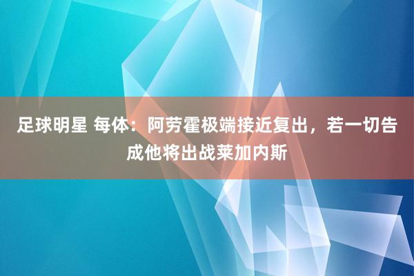 足球明星 每体：阿劳霍极端接近复出，若一切告成他将出战莱加内斯