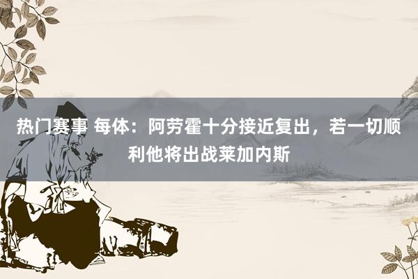 热门赛事 每体：阿劳霍十分接近复出，若一切顺利他将出战莱加内斯