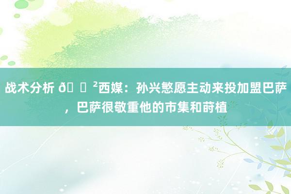 战术分析 😲西媒：孙兴慜愿主动来投加盟巴萨，巴萨很敬重他的市集和莳植