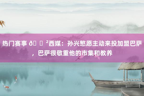 热门赛事 😲西媒：孙兴慜愿主动来投加盟巴萨，巴萨很敬重他的市集和教养