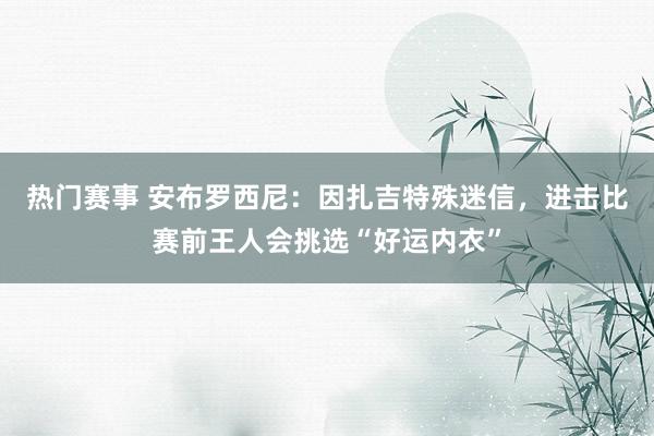 热门赛事 安布罗西尼：因扎吉特殊迷信，进击比赛前王人会挑选“好运内衣”