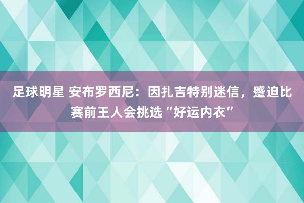 足球明星 安布罗西尼：因扎吉特别迷信，蹙迫比赛前王人会挑选“好运内衣”