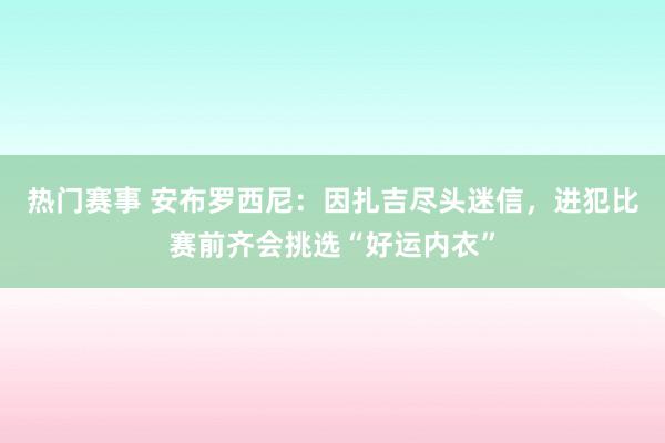 热门赛事 安布罗西尼：因扎吉尽头迷信，进犯比赛前齐会挑选“好运内衣”