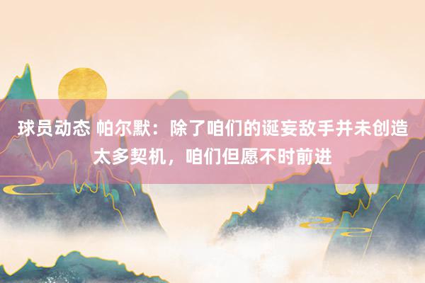 球员动态 帕尔默：除了咱们的诞妄敌手并未创造太多契机，咱们但愿不时前进