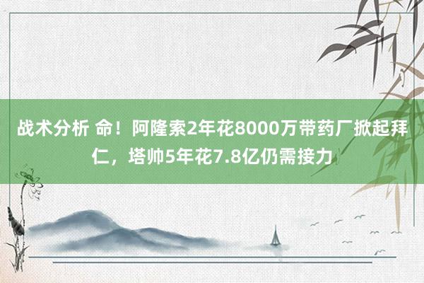 战术分析 命！阿隆索2年花8000万带药厂掀起拜仁，塔帅5年花7.8亿仍需接力