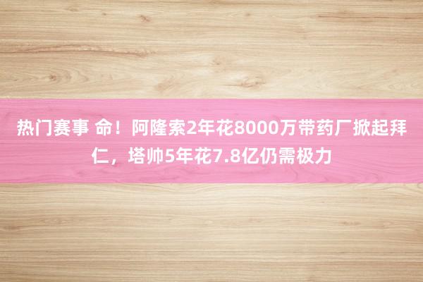 热门赛事 命！阿隆索2年花8000万带药厂掀起拜仁，塔帅5年花7.8亿仍需极力