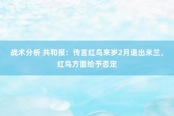 战术分析 共和报：传言红鸟来岁2月退出米兰，红鸟方面给予否定