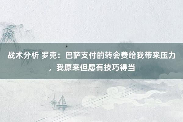 战术分析 罗克：巴萨支付的转会费给我带来压力，我原来但愿有技巧得当