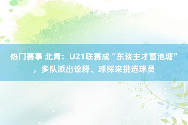 热门赛事 北青：U21联赛成“东谈主才蓄池塘”，多队派出诠释、球探来挑选球员