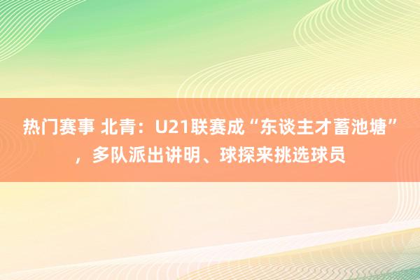 热门赛事 北青：U21联赛成“东谈主才蓄池塘”，多队派出讲明、球探来挑选球员