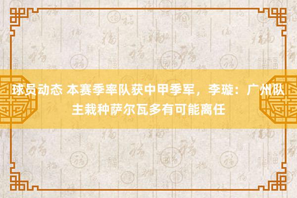 球员动态 本赛季率队获中甲季军，李璇：广州队主栽种萨尔瓦多有可能离任