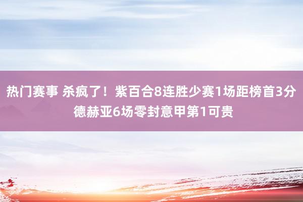 热门赛事 杀疯了！紫百合8连胜少赛1场距榜首3分 德赫亚6场零封意甲第1可贵