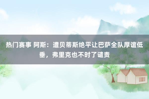 热门赛事 阿斯：遭贝蒂斯绝平让巴萨全队厚谊低垂，弗里克也不时了谴责