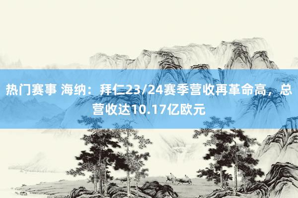 热门赛事 海纳：拜仁23/24赛季营收再革命高，总营收达10.17亿欧元