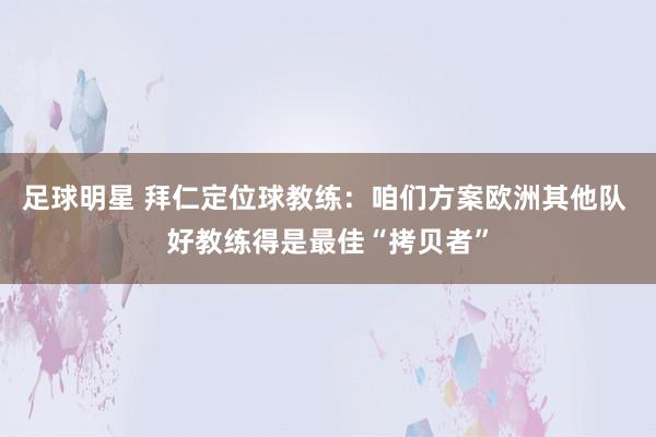 足球明星 拜仁定位球教练：咱们方案欧洲其他队 好教练得是最佳“拷贝者”