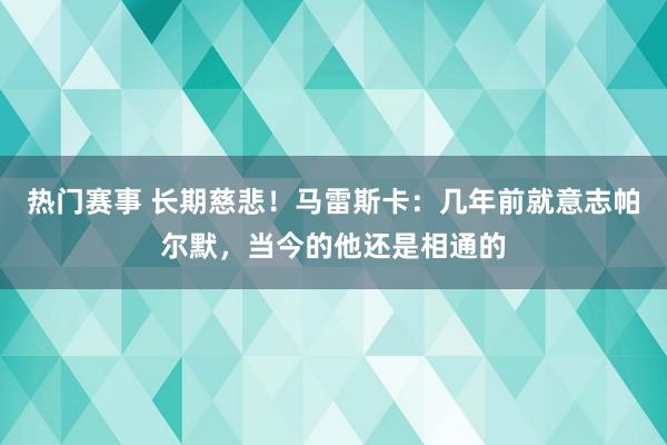 热门赛事 长期慈悲！马雷斯卡：几年前就意志帕尔默，当今的他还是相通的