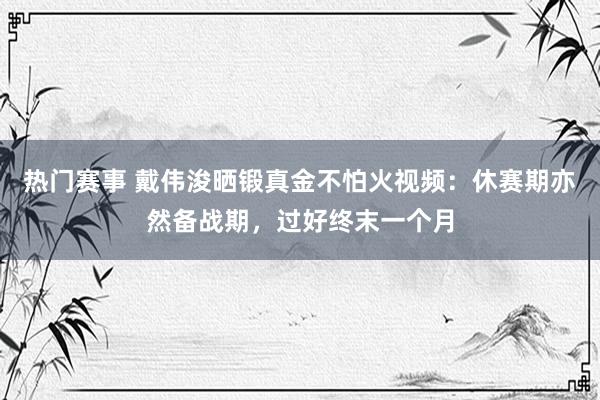 热门赛事 戴伟浚晒锻真金不怕火视频：休赛期亦然备战期，过好终末一个月