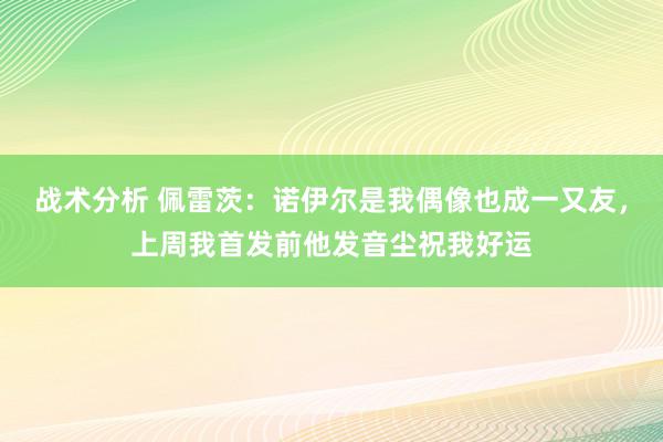 战术分析 佩雷茨：诺伊尔是我偶像也成一又友，上周我首发前他发音尘祝我好运