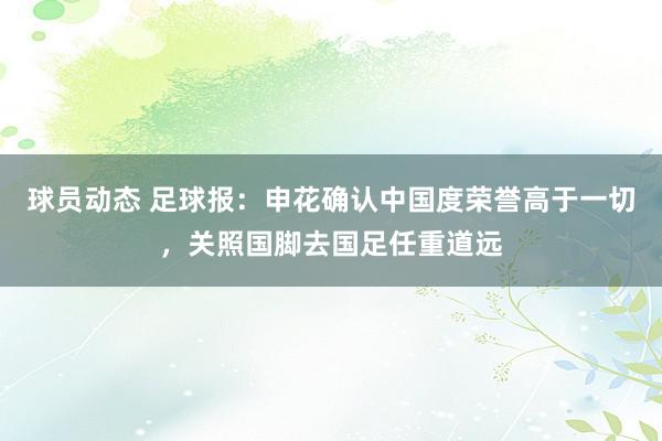 球员动态 足球报：申花确认中国度荣誉高于一切，关照国脚去国足任重道远