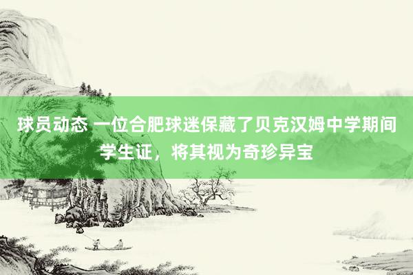 球员动态 一位合肥球迷保藏了贝克汉姆中学期间学生证，将其视为奇珍异宝