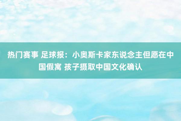 热门赛事 足球报：小奥斯卡家东说念主但愿在中国假寓 孩子摄取中国文化确认