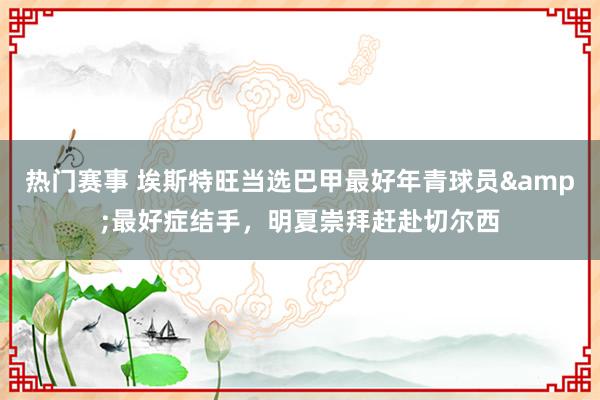 热门赛事 埃斯特旺当选巴甲最好年青球员&最好症结手，明夏崇拜赶赴切尔西