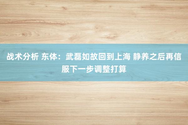 战术分析 东体：武磊如故回到上海 静养之后再信服下一步调整打算