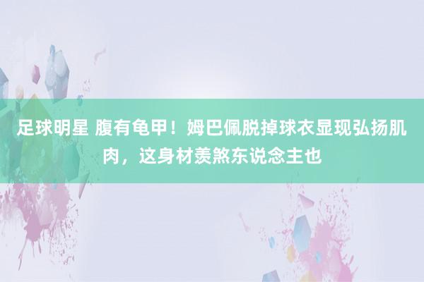 足球明星 腹有龟甲！姆巴佩脱掉球衣显现弘扬肌肉，这身材羡煞东说念主也