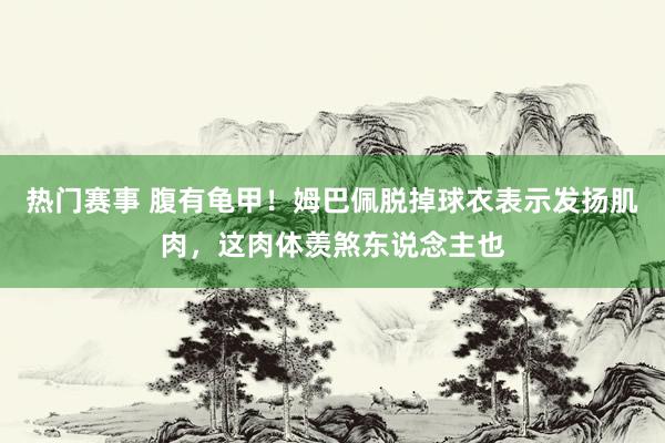 热门赛事 腹有龟甲！姆巴佩脱掉球衣表示发扬肌肉，这肉体羡煞东说念主也