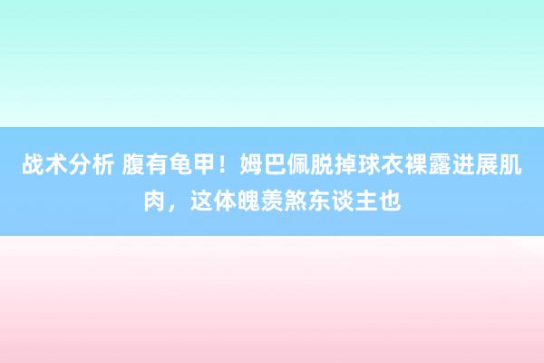 战术分析 腹有龟甲！姆巴佩脱掉球衣裸露进展肌肉，这体魄羡煞东谈主也