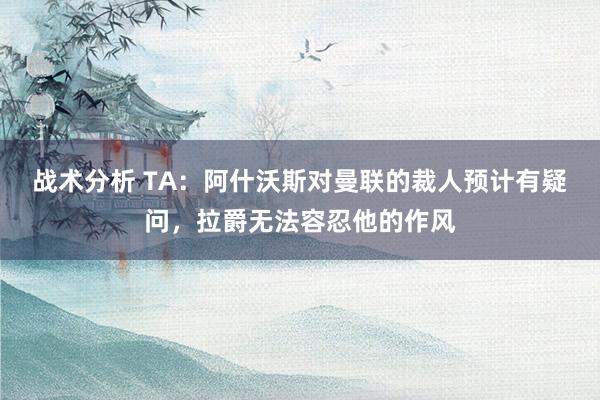 战术分析 TA：阿什沃斯对曼联的裁人预计有疑问，拉爵无法容忍他的作风