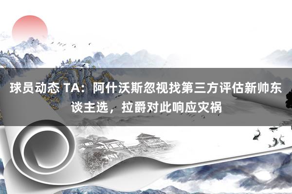 球员动态 TA：阿什沃斯忽视找第三方评估新帅东谈主选，拉爵对此响应灾祸