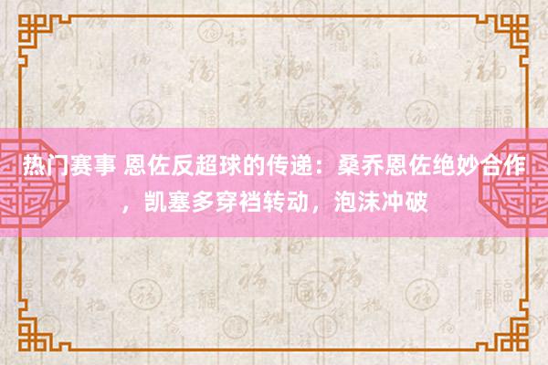 热门赛事 恩佐反超球的传递：桑乔恩佐绝妙合作，凯塞多穿裆转动，泡沫冲破