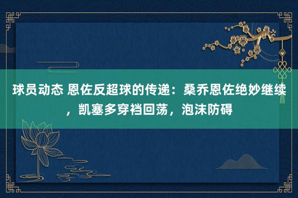 球员动态 恩佐反超球的传递：桑乔恩佐绝妙继续，凯塞多穿裆回荡，泡沫防碍