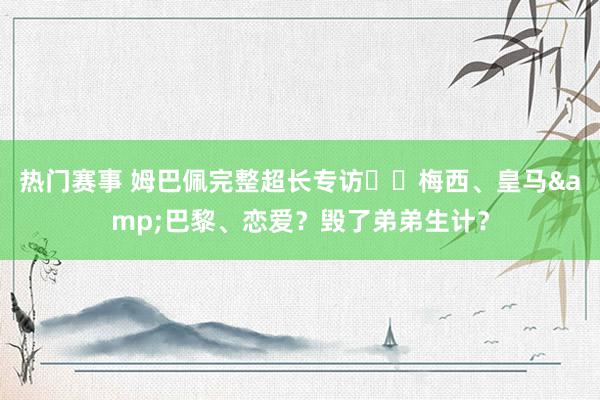 热门赛事 姆巴佩完整超长专访⭐️梅西、皇马&巴黎、恋爱？毁了弟弟生计？